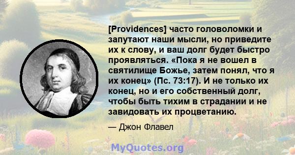 [Providences] часто головоломки и запутают наши мысли, но приведите их к слову, и ваш долг будет быстро проявляться. «Пока я не вошел в святилище Божье, затем понял, что я их конец» (Пс. 73:17). И не только их конец, но 