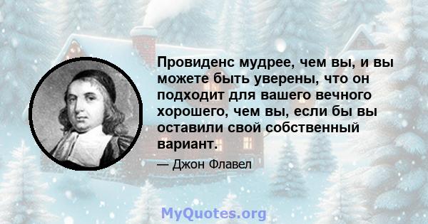 Провиденс мудрее, чем вы, и вы можете быть уверены, что он подходит для вашего вечного хорошего, чем вы, если бы вы оставили свой собственный вариант.