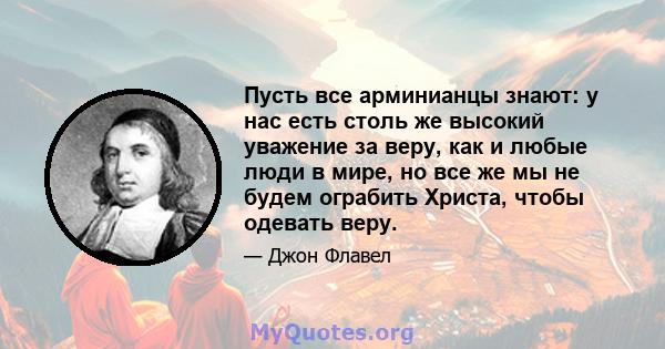 Пусть все арминианцы знают: у нас есть столь же высокий уважение за веру, как и любые люди в мире, но все же мы не будем ограбить Христа, чтобы одевать веру.