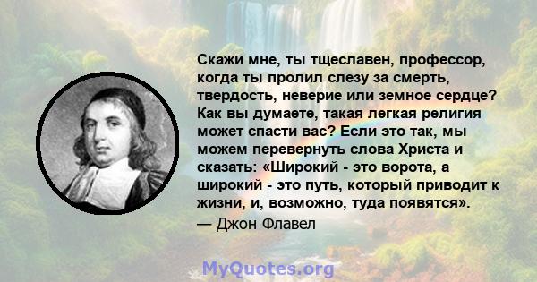 Скажи мне, ты тщеславен, профессор, когда ты пролил слезу за смерть, твердость, неверие или земное сердце? Как вы думаете, такая легкая религия может спасти вас? Если это так, мы можем перевернуть слова Христа и