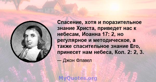 Спасение, хотя и поразительное знание Христа, приведет нас к небесам, Иоанна 17: 2, но регулярное и методическое, а также спасительное знание Его, принесет нам небеса, Кол. 2: 2, 3.