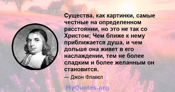 Существа, как картинки, самые честные на определенном расстоянии, но это не так со Христом; Чем ближе к нему приближается душа, и чем дольше она живет в его наслаждении, тем не более сладким и более желанным он