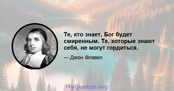 Те, кто знает, Бог будет смиренным. Те, которые знают себя, не могут гордиться.