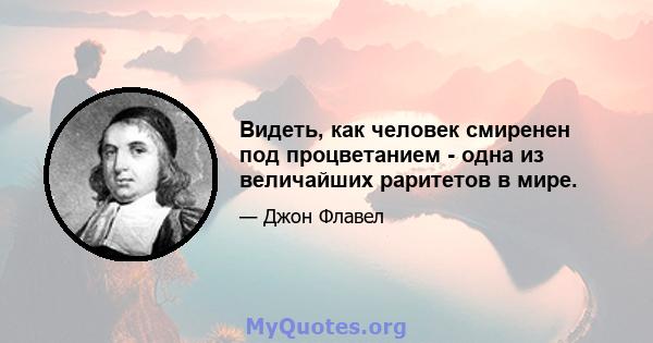 Видеть, как человек смиренен под процветанием - одна из величайших раритетов в мире.