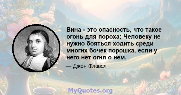 Вина - это опасность, что такое огонь для пороха; Человеку не нужно бояться ходить среди многих бочек порошка, если у него нет огня о нем.