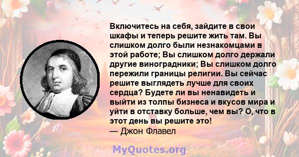 Включитесь на себя, зайдите в свои шкафы и теперь решите жить там. Вы слишком долго были незнакомцами в этой работе; Вы слишком долго держали другие виноградники; Вы слишком долго пережили границы религии. Вы сейчас