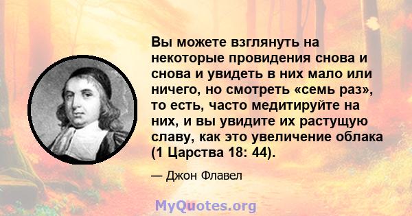 Вы можете взглянуть на некоторые провидения снова и снова и увидеть в них мало или ничего, но смотреть «семь раз», то есть, часто медитируйте на них, и вы увидите их растущую славу, как это увеличение облака (1 Царства