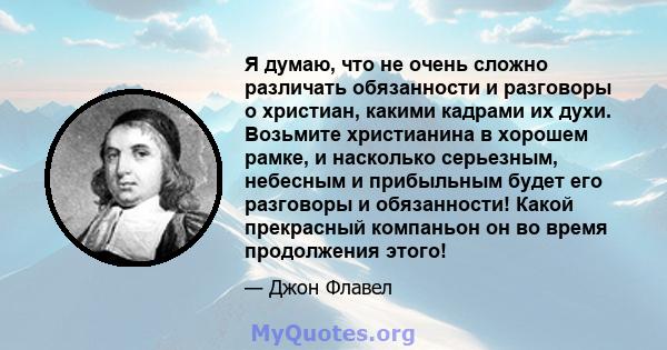 Я думаю, что не очень сложно различать обязанности и разговоры о христиан, какими кадрами их духи. Возьмите христианина в хорошем рамке, и насколько серьезным, небесным и прибыльным будет его разговоры и обязанности!