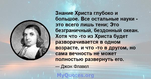 Знание Христа глубоко и большое. Все остальные науки - это всего лишь тени; Это безграничный, бездонный океан. Хотя что -то из Христа будет разворачивается в одном возрасте, и что -то в другом, но сама вечность не может 