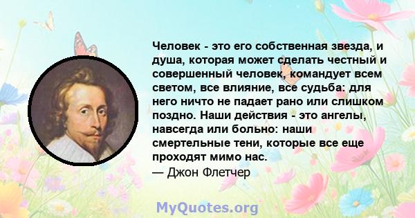 Человек - это его собственная звезда, и душа, которая может сделать честный и совершенный человек, командует всем светом, все влияние, все судьба: для него ничто не падает рано или слишком поздно. Наши действия - это