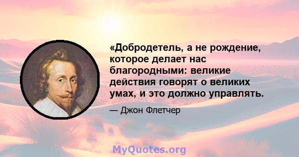 «Добродетель, а не рождение, которое делает нас благородными: великие действия говорят о великих умах, и это должно управлять.