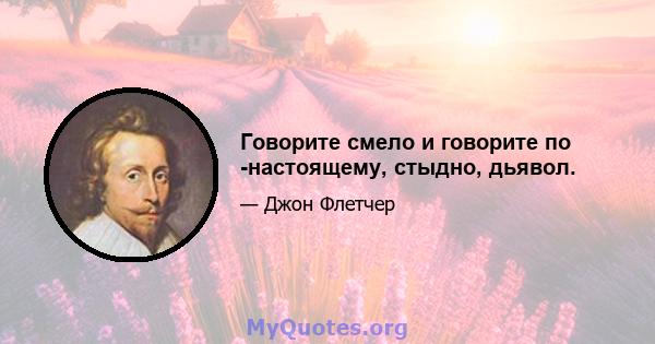 Говорите смело и говорите по -настоящему, стыдно, дьявол.