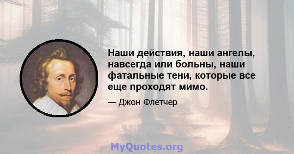 Наши действия, наши ангелы, навсегда или больны, наши фатальные тени, которые все еще проходят мимо.