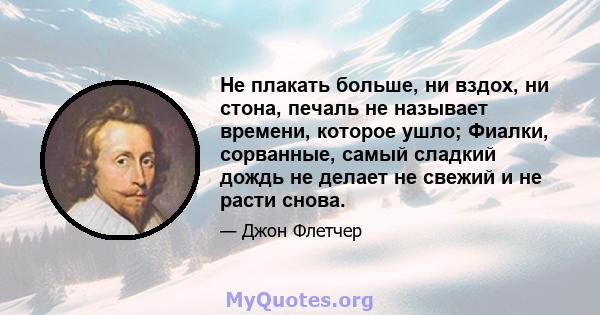 Не плакать больше, ни вздох, ни стона, печаль не называет времени, которое ушло; Фиалки, сорванные, самый сладкий дождь не делает не свежий и не расти снова.