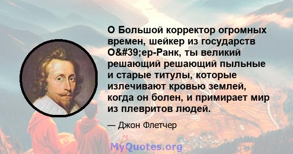 O Большой корректор огромных времен, шейкер из государств О'ер-Ранк, ты великий решающий решающий пыльные и старые титулы, которые излечивают кровью землей, когда он болен, и примирает мир из плевритов людей.