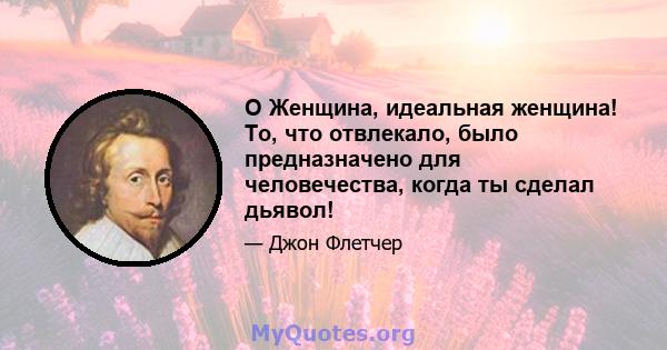 O Женщина, идеальная женщина! То, что отвлекало, было предназначено для человечества, когда ты сделал дьявол!