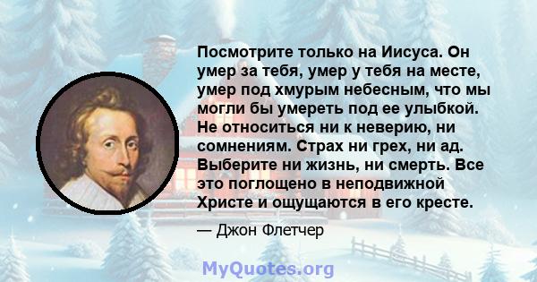 Посмотрите только на Иисуса. Он умер за тебя, умер у тебя на месте, умер под хмурым небесным, что мы могли бы умереть под ее улыбкой. Не относиться ни к неверию, ни сомнениям. Страх ни грех, ни ад. Выберите ни жизнь, ни 