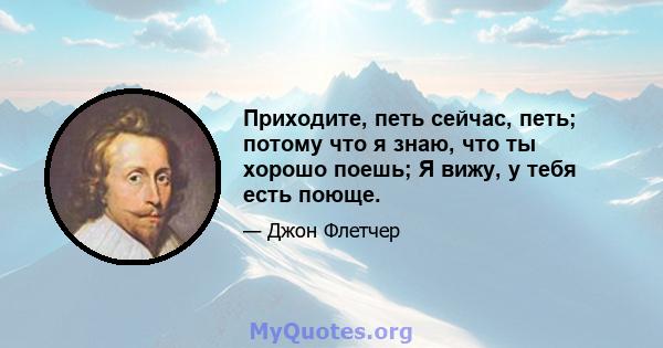 Приходите, петь сейчас, петь; потому что я знаю, что ты хорошо поешь; Я вижу, у тебя есть поюще.