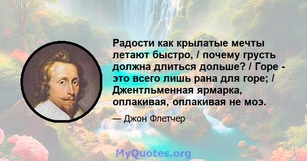 Радости как крылатые мечты летают быстро, / почему грусть должна длиться дольше? / Горе - это всего лишь рана для горе; / Джентльменная ярмарка, оплакивая, оплакивая не моэ.