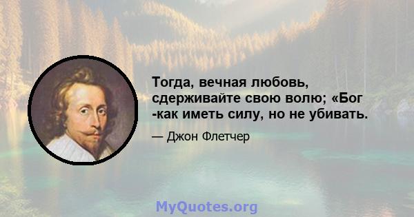 Тогда, вечная любовь, сдерживайте свою волю; «Бог -как иметь силу, но не убивать.