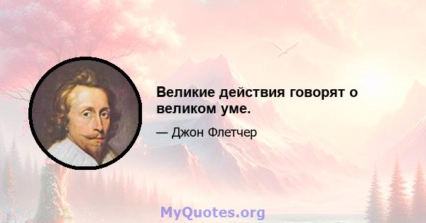 Великие действия говорят о великом уме.