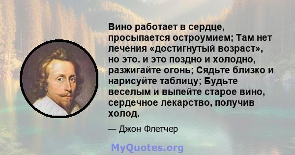 Вино работает в сердце, просыпается остроумием; Там нет лечения «достигнутый возраст», но это. и это поздно и холодно, разжигайте огонь; Сядьте близко и нарисуйте таблицу; Будьте веселым и выпейте старое вино, сердечное 