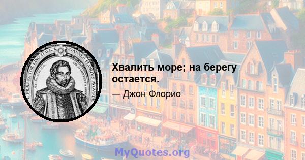 Хвалить море; на берегу остается.