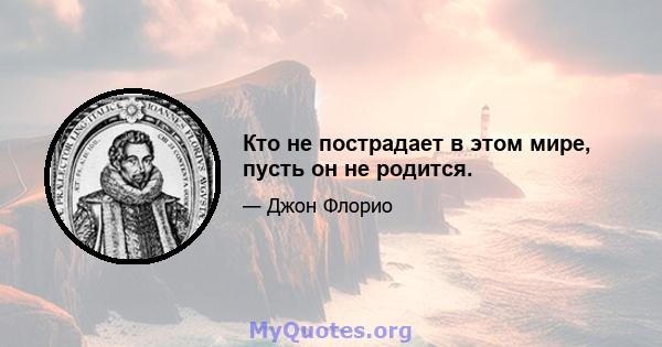 Кто не пострадает в этом мире, пусть он не родится.