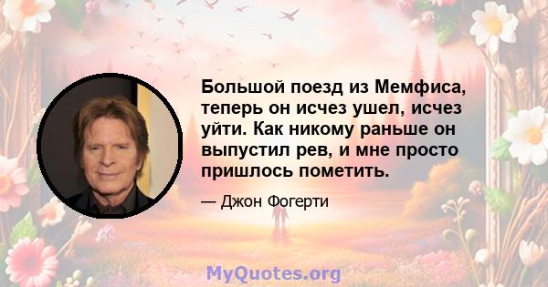 Большой поезд из Мемфиса, теперь он исчез ушел, исчез уйти. Как никому раньше он выпустил рев, и мне просто пришлось пометить.