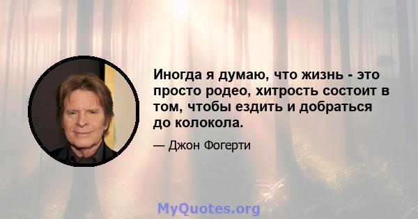 Иногда я думаю, что жизнь - это просто родео, хитрость состоит в том, чтобы ездить и добраться до колокола.