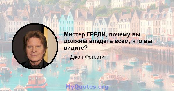 Мистер ГРЕДИ, почему вы должны владеть всем, что вы видите?