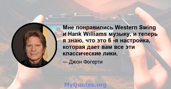 Мне понравились Western Swing и Hank Williams музыку, и теперь я знаю, что это 6 -я настройка, которая дает вам все эти классические лики.