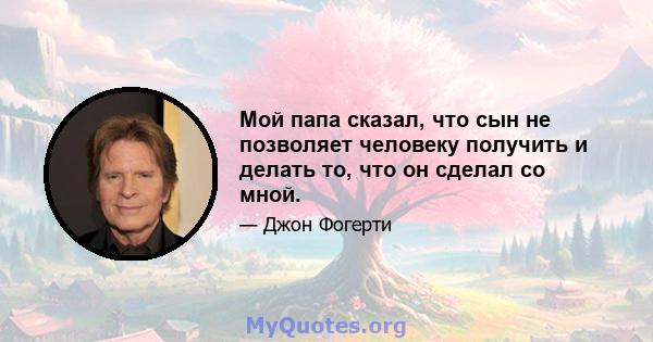 Мой папа сказал, что сын не позволяет человеку получить и делать то, что он сделал со мной.