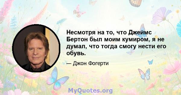 Несмотря на то, что Джеймс Бертон был моим кумиром, я не думал, что тогда смогу нести его обувь.