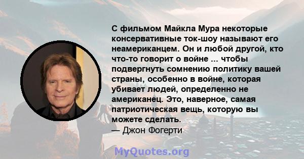 С фильмом Майкла Мура некоторые консервативные ток-шоу называют его неамериканцем. Он и любой другой, кто что-то говорит о войне ... чтобы подвергнуть сомнению политику вашей страны, особенно в войне, которая убивает