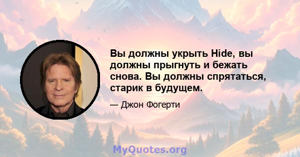 Вы должны укрыть Hide, вы должны прыгнуть и бежать снова. Вы должны спрятаться, старик в будущем.