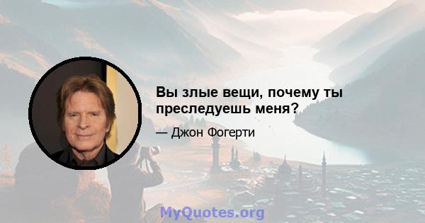 Вы злые вещи, почему ты преследуешь меня?