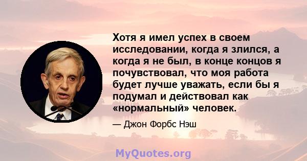 Хотя я имел успех в своем исследовании, когда я злился, а когда я не был, в конце концов я почувствовал, что моя работа будет лучше уважать, если бы я подумал и действовал как «нормальный» человек.