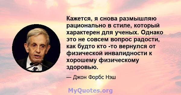 Кажется, я снова размышляю рационально в стиле, который характерен для ученых. Однако это не совсем вопрос радости, как будто кто -то вернулся от физической инвалидности к хорошему физическому здоровью.