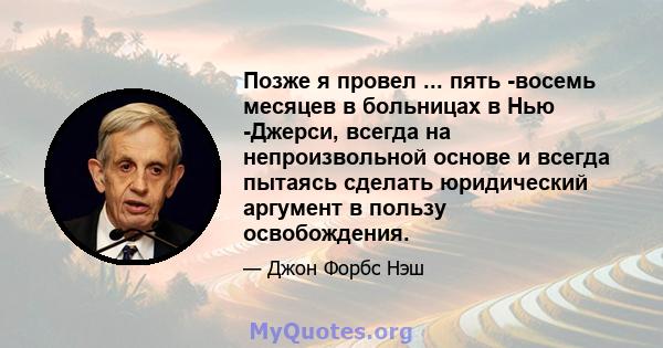 Позже я провел ... пять -восемь месяцев в больницах в Нью -Джерси, всегда на непроизвольной основе и всегда пытаясь сделать юридический аргумент в пользу освобождения.