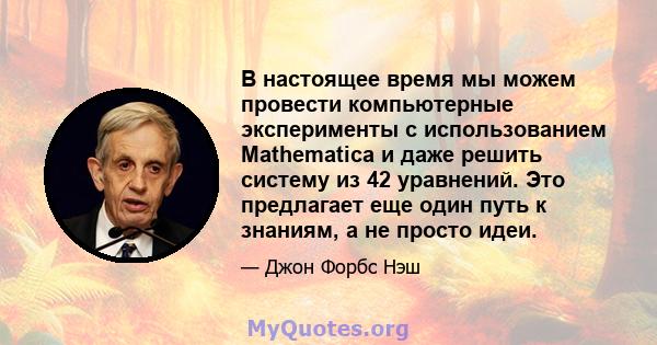 В настоящее время мы можем провести компьютерные эксперименты с использованием Mathematica и даже решить систему из 42 уравнений. Это предлагает еще один путь к знаниям, а не просто идеи.