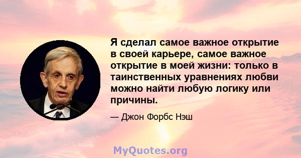 Я сделал самое важное открытие в своей карьере, самое важное открытие в моей жизни: только в таинственных уравнениях любви можно найти любую логику или причины.