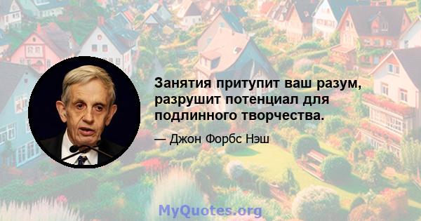 Занятия притупит ваш разум, разрушит потенциал для подлинного творчества.