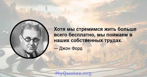 Хотя мы стремимся жить больше всего бесплатно, мы поймаем в наших собственных трудах.