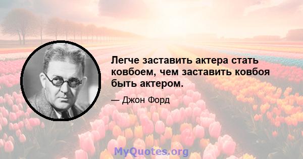 Легче заставить актера стать ковбоем, чем заставить ковбоя быть актером.