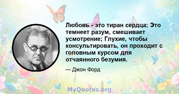 Любовь - это тиран сердца; Это темнеет разум, смешивает усмотрение; Глухие, чтобы консультировать, он проходит с головным курсом для отчаянного безумия.