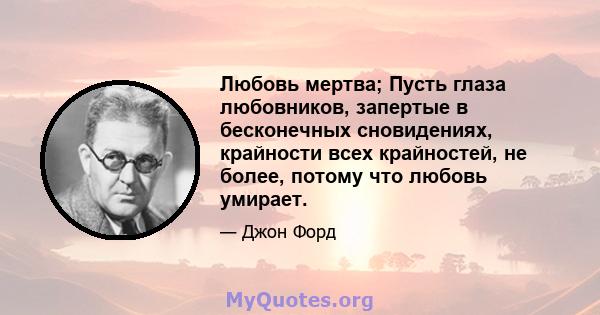 Любовь мертва; Пусть глаза любовников, запертые в бесконечных сновидениях, крайности всех крайностей, не более, потому что любовь умирает.