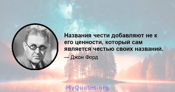 Названия чести добавляют не к его ценности, который сам является честью своих названий.