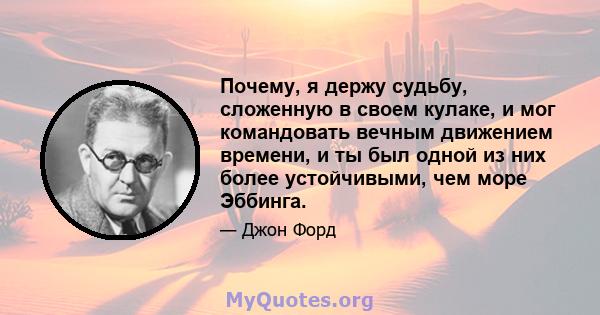 Почему, я держу судьбу, сложенную в своем кулаке, и мог командовать вечным движением времени, и ты был одной из них более устойчивыми, чем море Эббинга.