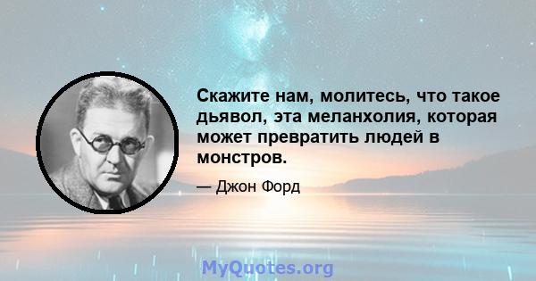 Скажите нам, молитесь, что такое дьявол, эта меланхолия, которая может превратить людей в монстров.